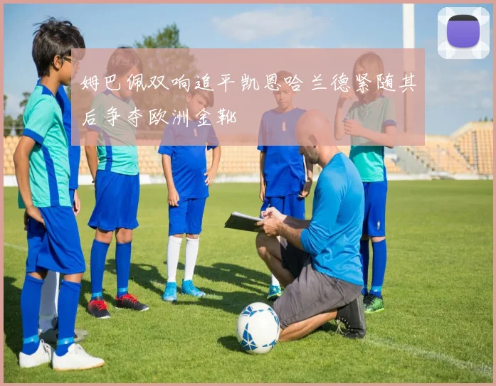 姆巴佩双响追平凯恩哈兰德紧随其后争夺欧洲金靴