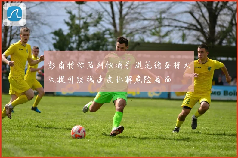 彭南特称若利物浦引进范德芬将大大提升防线速度化解危险局面
