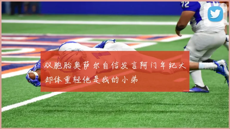 双胞胎奥萨尔自信发言阿门年纪大却体重轻他是我的小弟