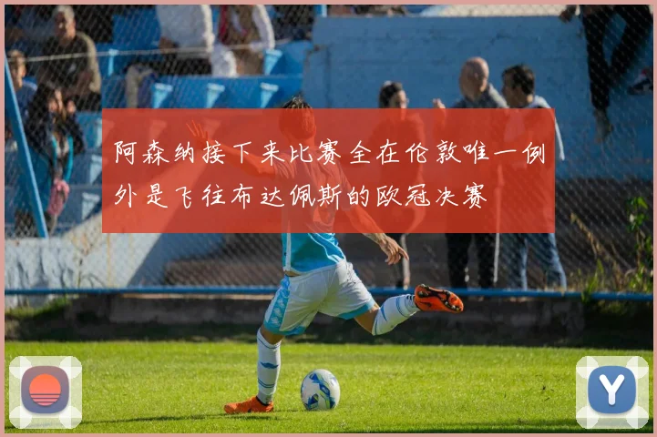 阿森纳接下来比赛全在伦敦唯一例外是飞往布达佩斯的欧冠决赛