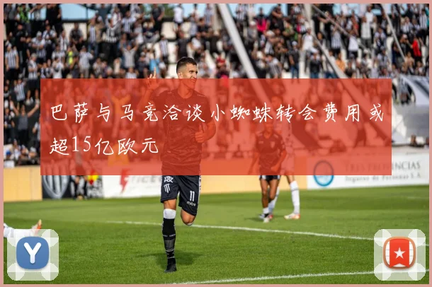 巴萨与马竞洽谈小蜘蛛转会费用或超15亿欧元