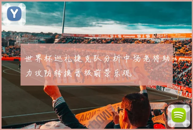 世界杯巡礼捷克队分析中场老将助力攻防转换晋级前景乐观