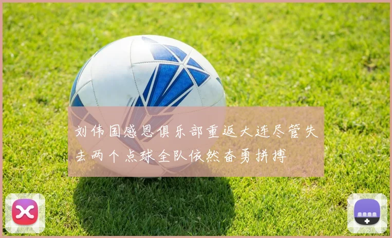 刘伟国感恩俱乐部重返大连尽管失去两个点球全队依然奋勇拼搏
