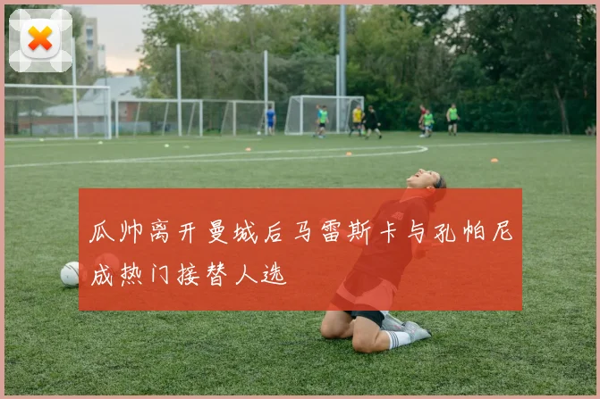 瓜帅离开曼城后马雷斯卡与孔帕尼成热门接替人选