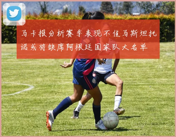 马卡报分析赛季表现不佳马斯坦托诺或将缺席阿根廷国家队大名单