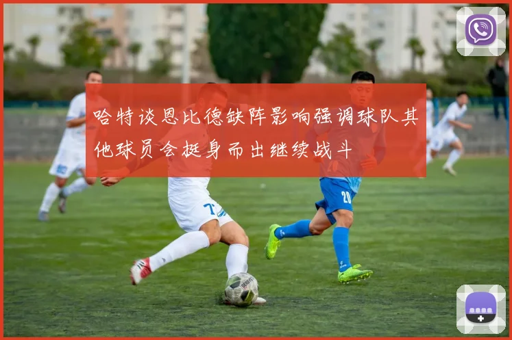 哈特谈恩比德缺阵影响强调球队其他球员会挺身而出继续战斗