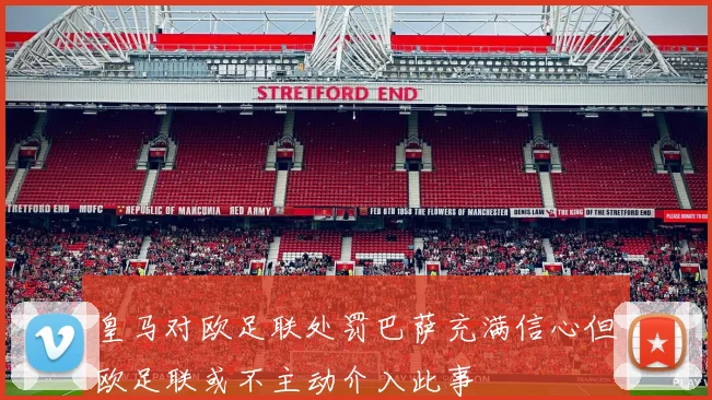 皇马对欧足联处罚巴萨充满信心但欧足联或不主动介入此事