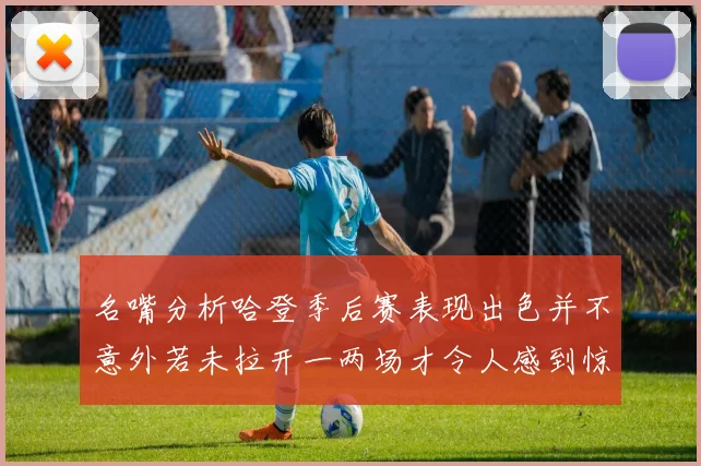 名嘴分析哈登季后赛表现出色并不意外若未拉开一两场才令人感到惊讶